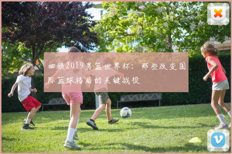 回顾2019男篮世界杯：那些改变国际篮球格局的关键战役