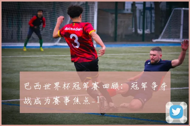 巴西世界杯冠军赛回顾：冠军争夺战成为赛事焦点_1