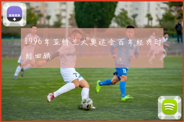 1996年亚特兰大奥运会百年经典时刻回顾