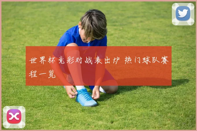 世界杯竞彩对战表出炉 热门球队赛程一览
