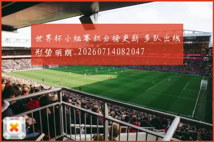 世界杯小组赛积分榜更新 多队出线形势明朗_20260714082047