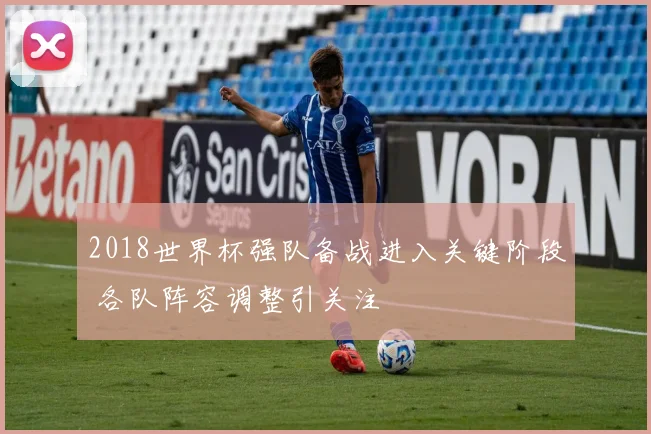 2018世界杯强队备战进入关键阶段 各队阵容调整引关注