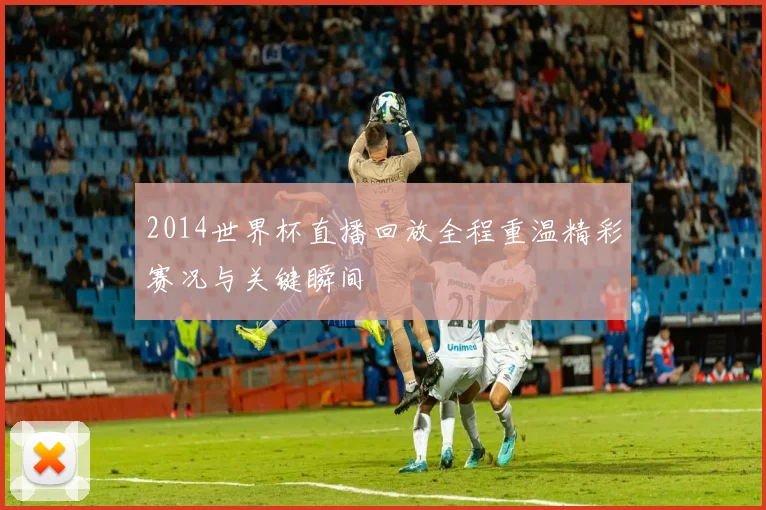 2014世界杯直播回放全程重温精彩赛况与关键瞬间