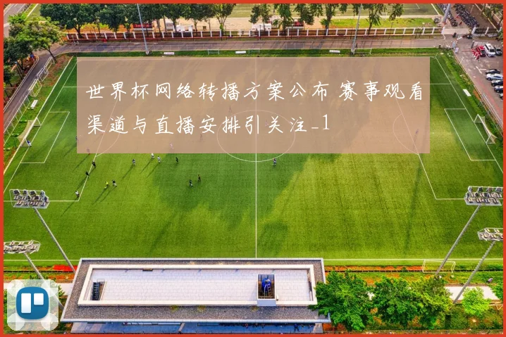 世界杯网络转播方案公布 赛事观看渠道与直播安排引关注_1