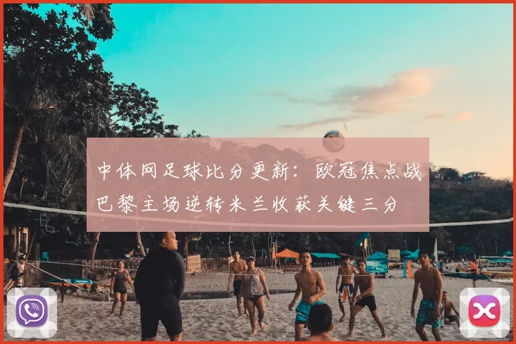 中体网足球比分更新：欧冠焦点战巴黎主场逆转米兰收获关键三分