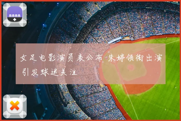 女足电影演员表公布 朱婷领衔出演 引发球迷关注