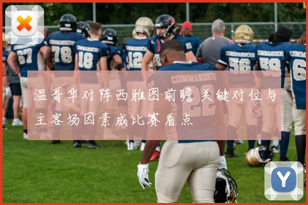 温哥华对阵西雅图前瞻 关键对位与主客场因素成比赛看点