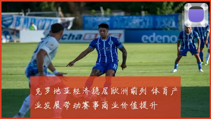 克罗地亚经济稳居欧洲前列 体育产业发展带动赛事商业价值提升