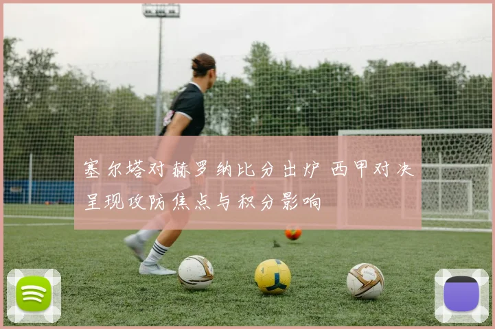 塞尔塔对赫罗纳比分出炉 西甲对决呈现攻防焦点与积分影响