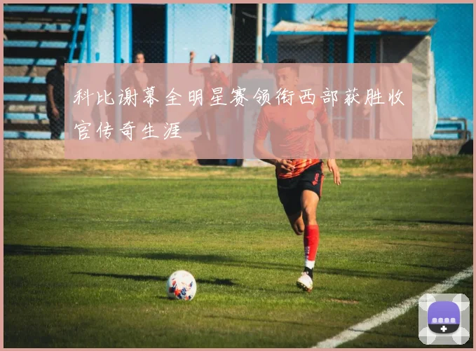 科比谢幕全明星赛领衔西部获胜收官传奇生涯