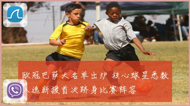 欧冠巴萨大名单出炉 核心球星悉数入选新援首次跻身比赛阵容