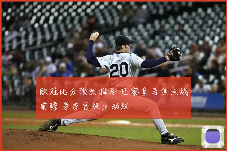欧冠比分预测推荐 巴黎皇马焦点战前瞻 争夺晋级主动权