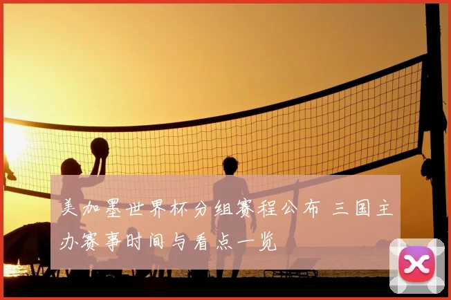 美加墨世界杯分组赛程公布 三国主办赛事时间与看点一览