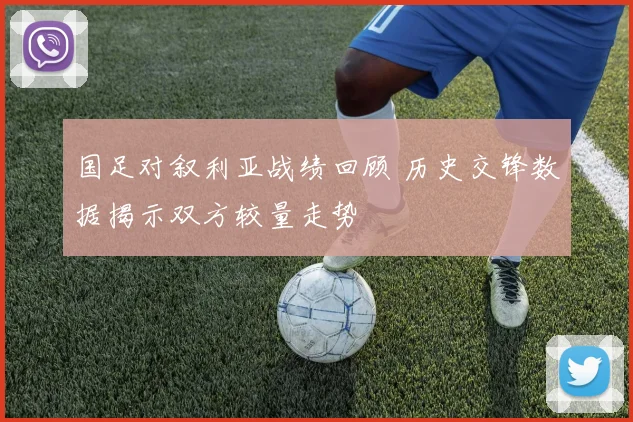 国足对叙利亚战绩回顾 历史交锋数据揭示双方较量走势