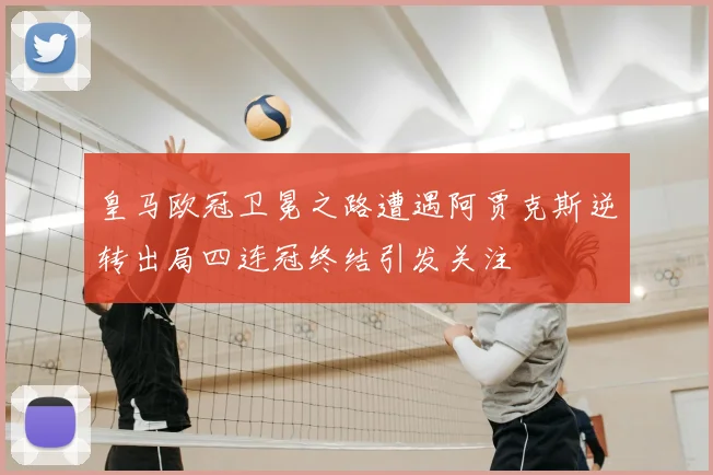 皇马欧冠卫冕之路遭遇阿贾克斯逆转出局四连冠终结引发关注