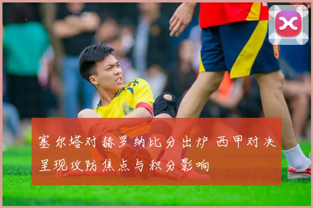 塞尔塔对赫罗纳比分出炉 西甲对决呈现攻防焦点与积分影响