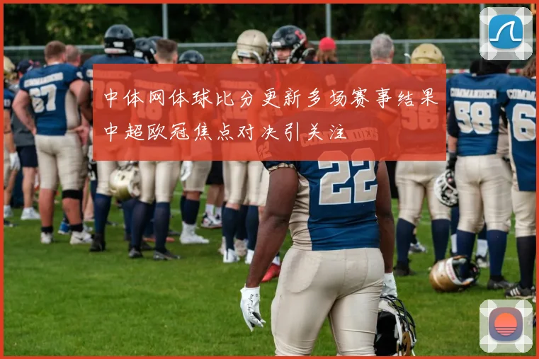 中体网体球比分更新多场赛事结果中超欧冠焦点对决引关注