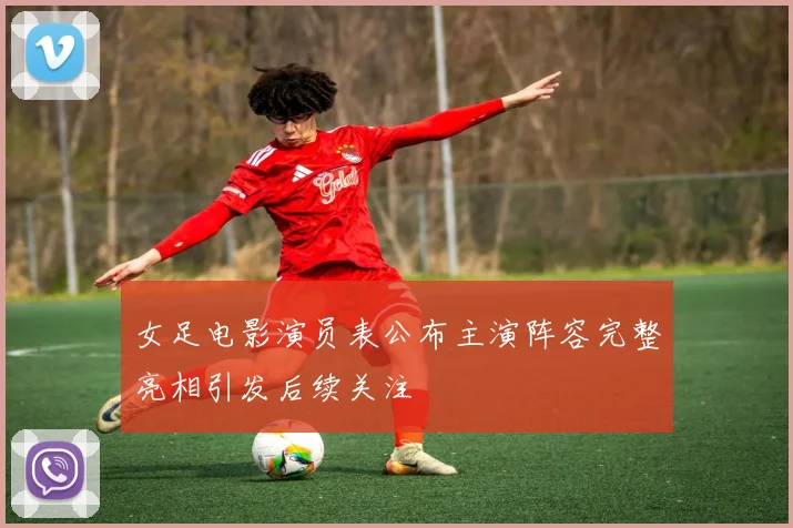 女足电影演员表公布主演阵容完整亮相引发后续关注