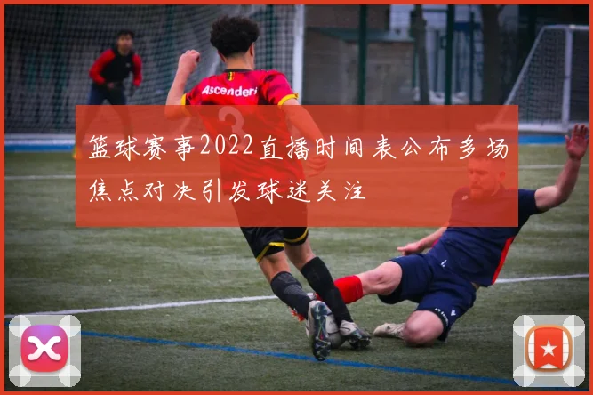 篮球赛事2022直播时间表公布多场焦点对决引发球迷关注