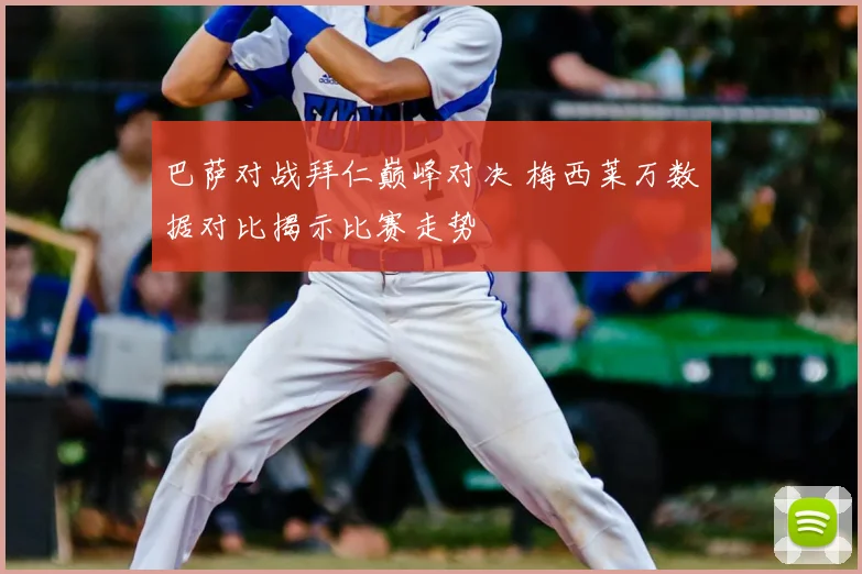 巴萨对战拜仁巅峰对决 梅西莱万数据对比揭示比赛走势