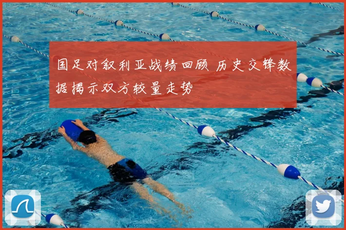 国足对叙利亚战绩回顾 历史交锋数据揭示双方较量走势