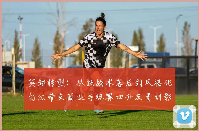英超转型：从技战术落后到风格化打法带来商业与观赛回升及青训影响
