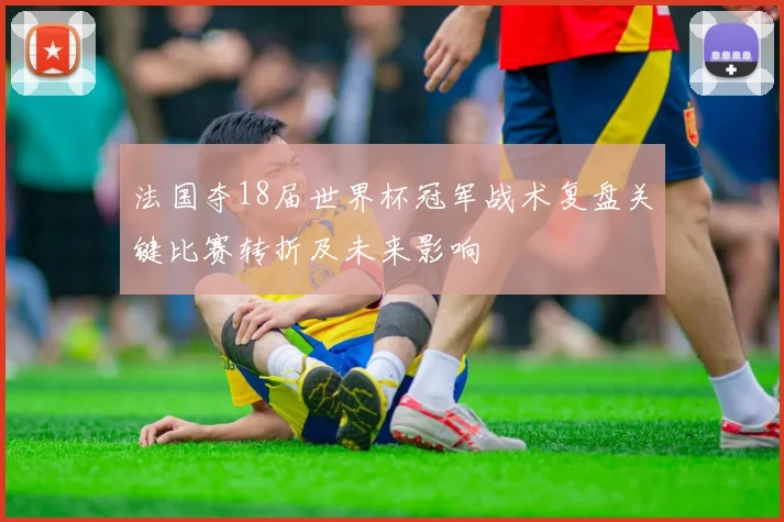 法国夺18届世界杯冠军战术复盘关键比赛转折及未来影响