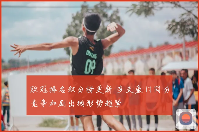 欧冠排名积分榜更新 多支豪门同分竞争加剧出线形势趋紧