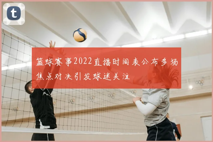 篮球赛事2022直播时间表公布多场焦点对决引发球迷关注