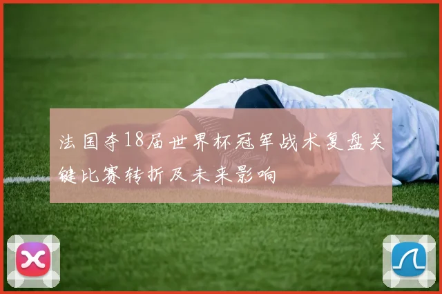 法国夺18届世界杯冠军战术复盘关键比赛转折及未来影响