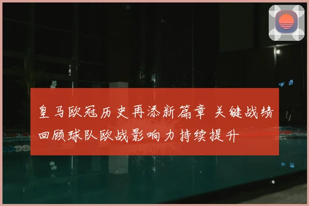 皇马欧冠历史再添新篇章 关键战绩回顾球队欧战影响力持续提升