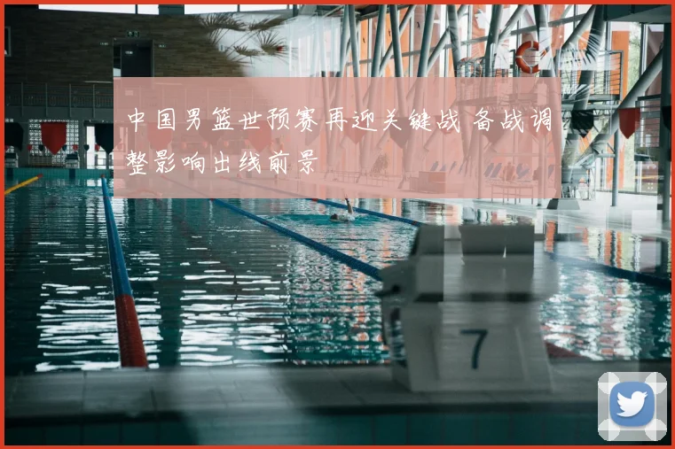 中国男篮世预赛再迎关键战 备战调整影响出线前景