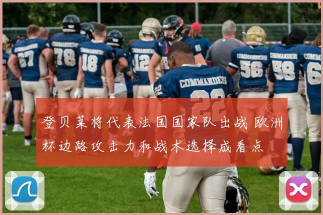 登贝莱将代表法国国家队出战 欧洲杯边路攻击力和战术选择成看点