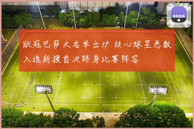 欧冠巴萨大名单出炉 核心球星悉数入选新援首次跻身比赛阵容