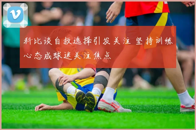 科比谈自救选择引发关注 坚持训练心态成球迷关注焦点