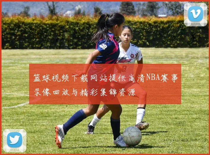 篮球视频下载网站提供高清NBA赛事录像回放与精彩集锦资源