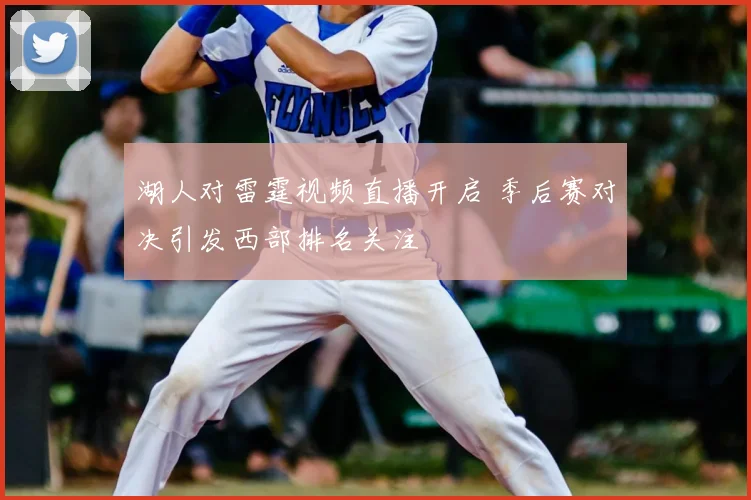 湖人对雷霆视频直播开启 季后赛对决引发西部排名关注