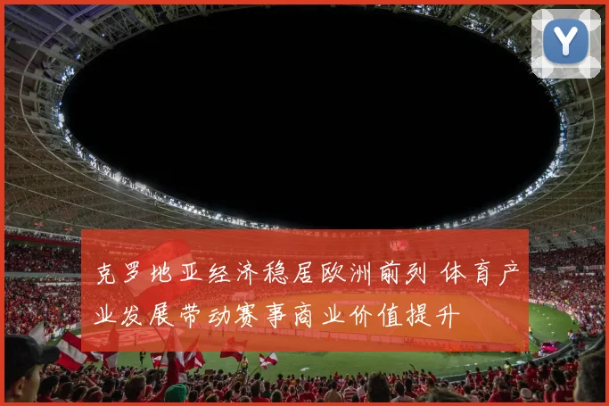 克罗地亚经济稳居欧洲前列 体育产业发展带动赛事商业价值提升