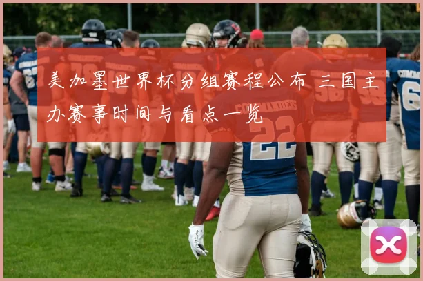 美加墨世界杯分组赛程公布 三国主办赛事时间与看点一览