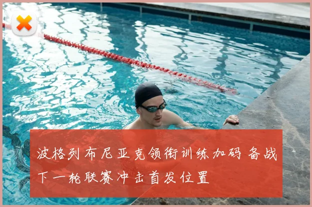 波格列布尼亚克领衔训练加码 备战下一轮联赛冲击首发位置