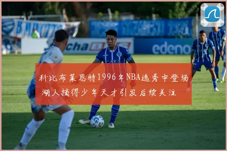 科比布莱恩特1996年NBA选秀中登场 湖人摘得少年天才引发后续关注