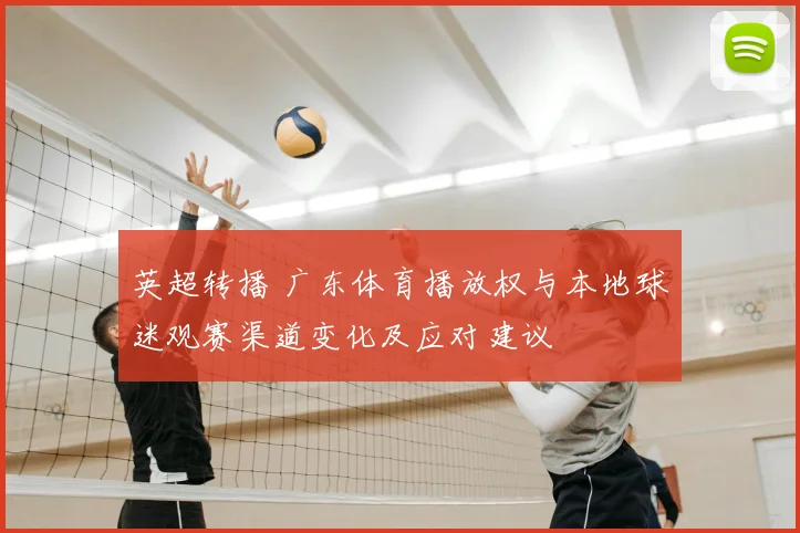 英超转播 广东体育播放权与本地球迷观赛渠道变化及应对建议