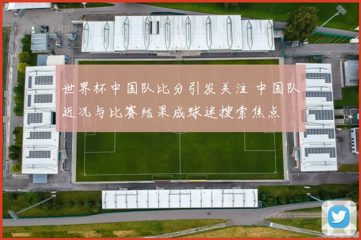 世界杯中国队比分引发关注 中国队近况与比赛结果成球迷搜索焦点