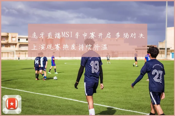 虎牙直播MSI季中赛开启 多场对决上演观赛热度持续升温