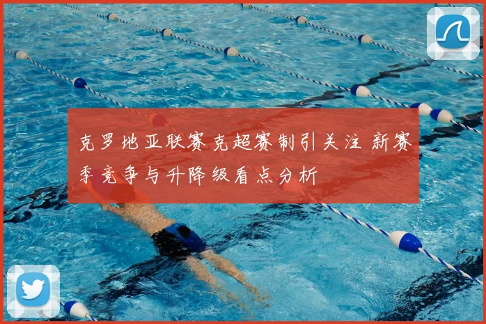 克罗地亚联赛克超赛制引关注 新赛季竞争与升降级看点分析