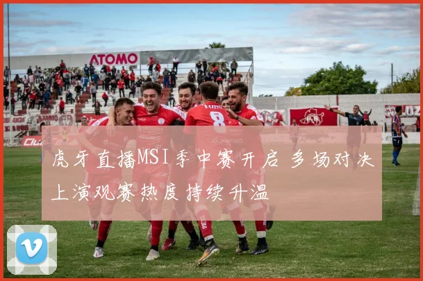 虎牙直播MSI季中赛开启 多场对决上演观赛热度持续升温