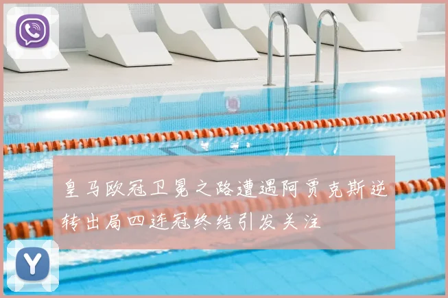 皇马欧冠卫冕之路遭遇阿贾克斯逆转出局四连冠终结引发关注