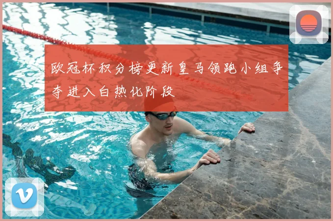 欧冠杯积分榜更新皇马领跑小组争夺进入白热化阶段