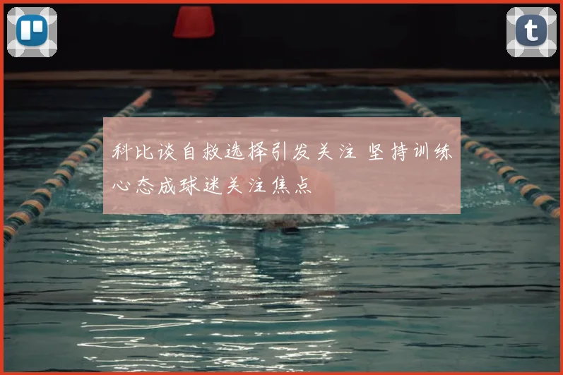 科比谈自救选择引发关注 坚持训练心态成球迷关注焦点