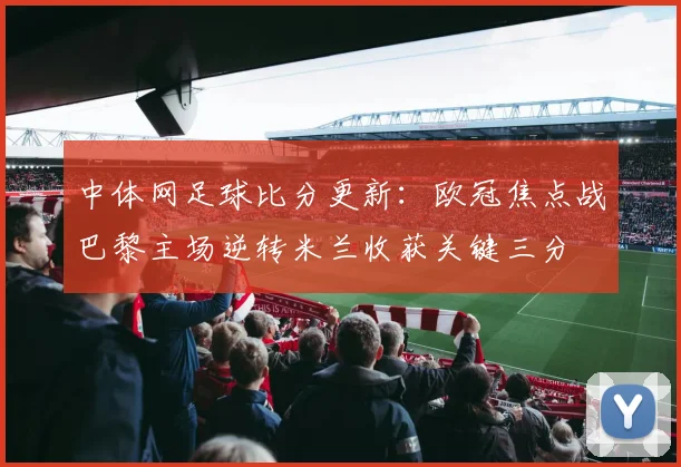 中体网足球比分更新：欧冠焦点战巴黎主场逆转米兰收获关键三分